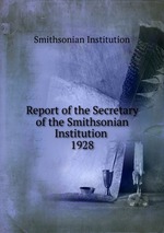 Report of the Secretary of the Smithsonian Institution . 1928