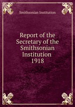 Report of the Secretary of the Smithsonian Institution . 1918