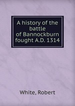 A history of the battle of Bannockburn fought A.D. 1314