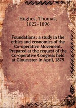 Foundations: a study in the ethics and economics of the Co-operative Movement. Prepared at the request of the Co-operative Congress held at Gloucester in April, 1879