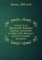 A letter to an Honourable Brigadier General, commander in chief of His Majesty`s forces in Canada microform