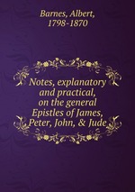 Notes, explanatory and practical, on the general Epistles of James, Peter, John, & Jude