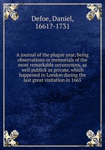 A journal of the plague year, being observations or memorials of the most remarkable occurrences, as well publick as private, which happened in London during the last great visitation in 1665