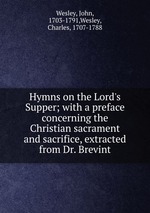 Hymns on the Lord`s Supper; with a preface concerning the Christian sacrament and sacrifice, extracted from Dr. Brevint