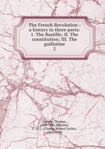 The French Revolution : a history in three parts: 1. The Bastille; II. The constitution; III. The guillotine. 2