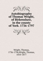 Autobiography of Thomas Wright, of Birkenshaw, in the county of York. 1736-1797