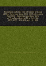 Passenger and crew lists of vessels arriving at New York, New York, 1897-1957 microform. Reel 0056 - Passenger and Crew Lists of Vessels Arriving at New York, NY, 1897-1957 - 101-102 Apr. 15, 1899