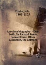 Anecdote biography: - Dean Swift, Sir Richard Steele, Samuel Foote, Oliver Goldsmith, the Colmans