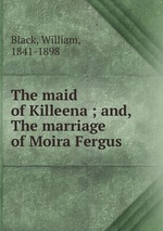The maid of Killeena ; and, The marriage of Moira Fergus