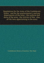 Regulations for the Army of the Confederate States : and for the quartermaster`s and pay departments of the army ; the uniform and dress of the army . the Articles of War . also, all the laws appertaining to the army