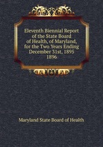 Eleventh Biennial Report of the State Board of Health, of Maryland, for the Two Years Ending December 31st, 1895.. 1896