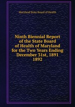 Ninth Biennial Report of the State Board of Health of Maryland for the Two Years Ending December 31st, 1891.. 1892