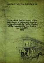 Twenty-Fifth Annual Report of the State Board of Education, Showing the Condition of the Public Schools of Maryland, for the Year Ending July 31st, 1891.. 1892