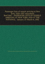 Passenger lists of vessels arriving at New York, 1820-1897 microform. Reel 0447 - PASSENGER LISTS OF VESSELS ARRIVING AT NEW YORK 1820-97 THE NATIONAL - January 23-March 8, 1882