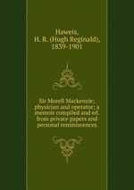 Sir Morell Mackenzie; physician and operator; a memoir compiled and ed. from private papers and personal reminiscences