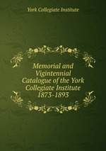 Memorial and Vigintennial Catalogue of the York Collegiate Institute. 1873-1893