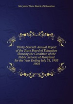 Thirty-Seventh Annual Report of the State Board of Education Showing the Condition of the Public Schools of Maryland for the Year Ending July 31, 1903.. 1904