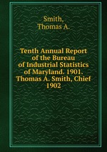 Tenth Annual Report of the Bureau of Industrial Statistics of Maryland. 1901. Thomas A. Smith, Chief.. 1902