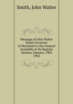 Message of John Walter Smith Governor of Maryland to the General Assembly at Its Regular Session. January, 1902.. 1902
