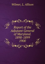 Report of the Adjutant General of Maryland. 1898-1899.. 1900