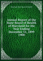 Annual Report of the State Board of Health of Maryland for the Year Ending December 31, 1899.. 1900