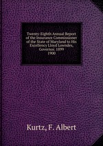 Twenty-Eighth Annual Report of the Insurance Commissioner of the State of Maryland to His Excellency Lloyd Lowndes, Governor. 1899.. 1900