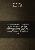Annual Report of the Comptroller of the Treasury of the State of Maryland, for the Fiscal Year Ended September 30, 1897, to the General Assembly of Maryland.. 1898
