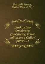 Bankructwo demokracyi galicyjskiej; szkice polityczne z Galicyi przez I.D