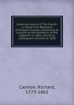 Historical record of The Fourth; or, Royal Irish Regiment of Dragoon Guards, containing an account of the formation of the regiment in 1685; and of its subsequent services to 1838