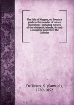 The falls of Niagara, or, Tourist`s guide to this wonder of nature microform : including notices of the whirlpool, islands, &c and a complete guide thro` the Canadas