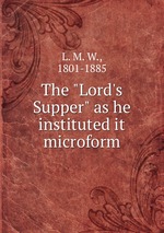 The "Lord`s Supper" as he instituted it microform