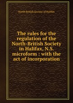 The rules for the regulation of the North-British Society in Halifax, N.S. microform : with the act of incorporation