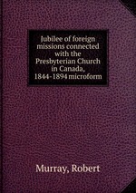 Jubilee of foreign missions connected with the Presbyterian Church in Canada, 1844-1894 microform