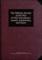 The Military Society of the War of 1812 microform : annals, regulations, and roster