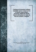 Catlogo de monedas arbigas espaolas que se conservan en el Museo Arqueolgico Nacional. Publicado siendo director del mismo d. Juan de Dios de la Rada y Delgado