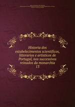 Historia dos estabelecimentos scientificos, litterarios e artisticos de Portugal, nos successivos reinados da monarchia. 13