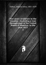 Five years` residence in the Canadas : including a tour through part of the United States of America, in the year 1823. 2