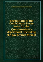 Regulations of the Confederate States army for the Quartermaster`s department, including the pay branch thereof