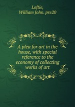 A plea for art in the house, with special reference to the economy of collecting works of art