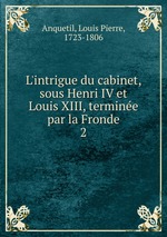 L`intrigue du cabinet, sous Henri IV et Louis XIII, termine par la Fronde. 2