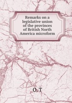 Remarks on a legislative union of the provinces of British North America microform