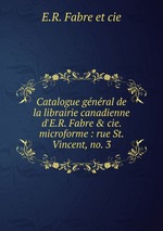 Catalogue gnral de la librairie canadienne d`E.R. Fabre & cie. microforme : rue St. Vincent, no. 3