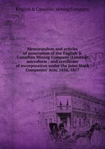 Memorandum and articles of association of the English & Canadian Mining Company (Limited) microform : and certificate of incorporation under the Joint Stock Companies` Acts, 1856, 1857