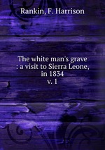 The white man`s grave : a visit to Sierra Leone, in 1834. v. 1