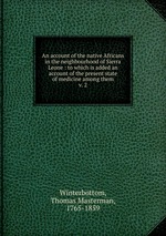 An account of the native Africans in the neighbourhood of Sierra Leone : to which is added an account of the present state of medicine among them. v. 2