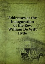 Addresses at the inauguration of the Rev. William De Witt Hyde