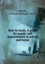 How to study. A guide for pupils` self improvement in school and home
