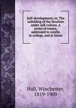 Self-development; or, The unfolding of the faculties under self-culture. A series of essays, addressed to youths in college, and at home