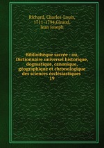 Bibliothque sacre : ou, Dictionnaire universel historique, dogmatique, canonique, gographique et chronologique des sciences cclsiastiques .. 19