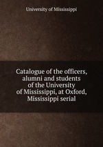 Catalogue of the officers, alumni and students of the University of Mississippi, at Oxford, Mississippi serial
